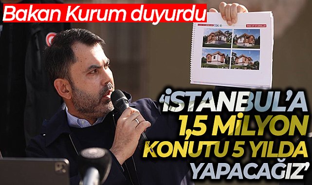 Bakan Kurum: 'İstanbul’a 1,5 milyon konutu 5 yılda yapacağız'