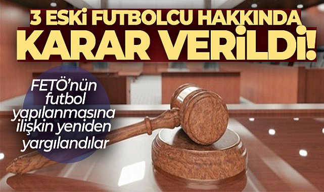 FETÖ’nün futbol yapılanmasına ilişkin yeniden yargılanan 3 eski futbolcu hakkında karar