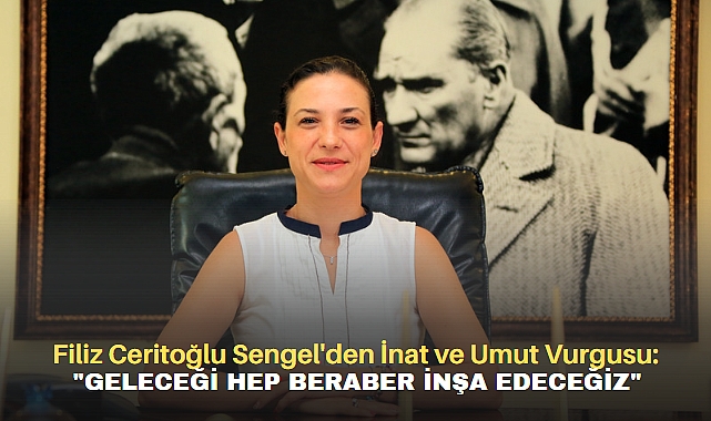 Filiz Ceritoğlu Sengel'den İnat ve Umut Vurgusu: "GELECEĞİ HEP BERABER İNŞA EDECEĞİZ"