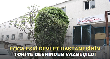 FOÇA ESKİ DEVLET HASTANESİNİN TOKİYE DEVRİNDEN VAZGEÇİLDİ