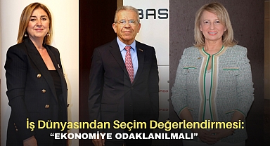 İş dünyasından seçim değerlendirmesi: “EKONOMİYE ODAKLANILMALI”