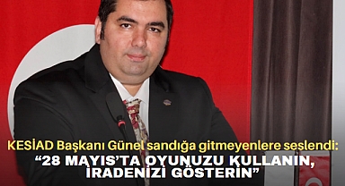 KESİAD Başkanı Günel sandığa gitmeyenlere seslendi: “28 Mayıs’ta oyunuzu kullanın, iradenizi gösterin”