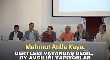 Mahmut Atilla Kaya: DERTLERİ VATANDAŞ DEĞİL, OY AVCILIĞI YAPIYORLAR