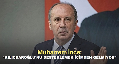 Muharrem İnce: Kemal Kılıçdaroğlu'nu Desteklemek İçimden Gelmiyor