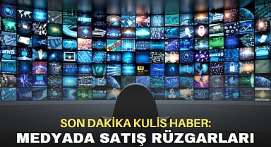 SON DAKİKA KULİS HABER: Medyada Satış Rüzgarları