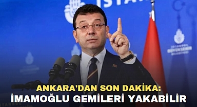 ANKARA'DAN SON DAKİKA: İMAMOĞLU GEMİLERİ YAKABİLİR