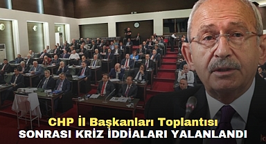 CHP İl Başkanları Toplantısı Sonrası Kriz İddiaları Yalanlandı