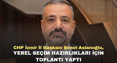 CHP İzmir İl Başkanı Şenol Aslanoğlu, yerel seçim hazırlıkları için toplantı yaptı