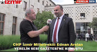 CHP İzmir Milletvekili Ednan Arslan Yerelin Sesi Gazetesi'ne konuştu