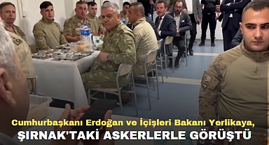 Cumhurbaşkanı Erdoğan ve İçişleri Bakanı Yerlikaya, Şırnak'taki askerlerle görüştü