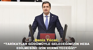 Deniz Yücel: “TARİKATLAR GÜDÜMÜYLE GELECEĞİMİZİN HEBA EDİLMESİNE İZİN VERMEYECEĞİZ!”