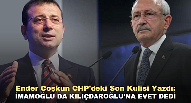 Ender Coşkun CHP'deki Son Kulisi Yazdı: İmamoğlu da Kılıçdaroğlu'na Evet Dedi