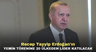 Erdoğan'ın yemin törenine 20 ülkeden lider katılacak