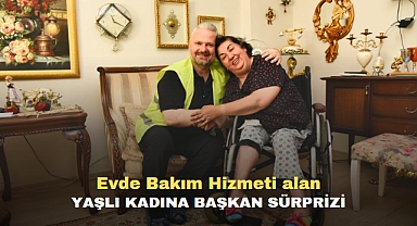 Evde Bakım Hizmeti alan yaşlı kadına Başkan sürprizi