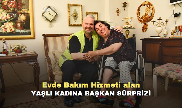 Evde Bakım Hizmeti alan yaşlı kadına Başkan sürprizi