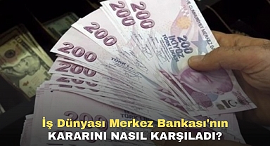 İş Dünyası Merkez Bankası'nın kararını Nasıl Karşıladı?