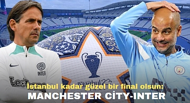 İstanbul kadar güzel bir final olsun: Manchester City-Inter