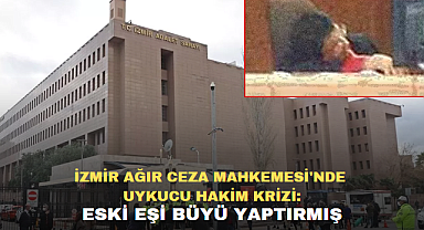 İZMİR AĞIR CEZA MAHKEMESİ'NDE UYKUCU HAKİM KRİZİ: ESKİ EŞİ BÜYÜ YAPTIRMIŞ