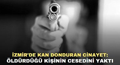 İZMİR'DE KAN DONDURAN CİNAYET: ÖLDÜRDÜĞÜ KİŞİNİN CESEDİNİ YAKTI