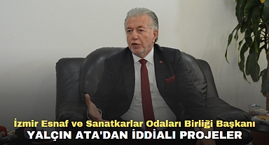 İzmir Esnaf ve Sanatkarlar Odaları Birliği Başkanı Yalçın Ata'dan iddialı projeler
