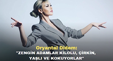 Oryantal Didem: Zengin adamlar kilolu, çirkin, yaşlı ve kokuyorlar
