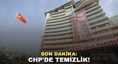 SON DAKİKA: CHP'DE TEMİZLİK!