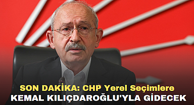 SON DAKİKA ; CHP Yerel Seçimlere Kemal Kılıçdaroğlu'yla Gidecek