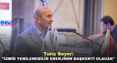 Tunç Soyer: “İzmir yenilenebilir enerjinin başkenti olacak''