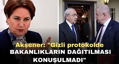 Akşener: Gizli protokolde bakanlıkların dağıtılması konuşulmadı
