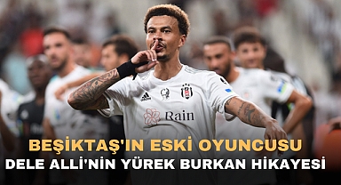 BEŞİKTAŞ'IN ESKİ OYUNCUSU DELE ALLİ'NİN YÜREK BURKAN HİKAYESİ