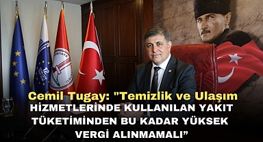 Cemil Tugay: “Temizlik ve ulaşım hizmetlerinde kullanılan yakıt tüketiminden bu kadar yüksek vergi alınmamalı”