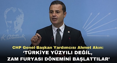 CHP GENEL BAŞKAN YARDIMCISI AHMET AKIN: ‘TÜRKİYE YÜZYILI DEĞİL, ZAM FURYASI DÖNEMİNİ BAŞLATTILAR’