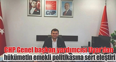 CHP Genel Başkan Yardımcısı Uyar'dan hükümetin emekli politikasına sert eleştiri;