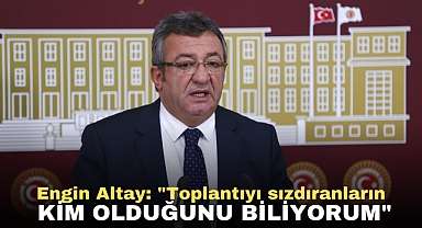 Engin Altay: Toplantıyı sızdıranların kim olduğunu biliyorum