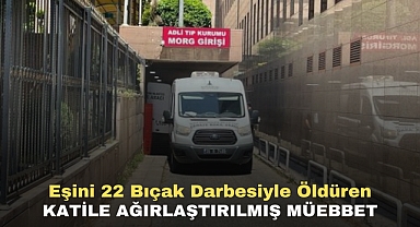 Eşini 22 bıçak darbesiyle öldüren katile ağırlaştırılmış müebbet