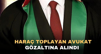 HARAÇ TOPLAYAN AVUKAT GÖZALTINA ALINDI