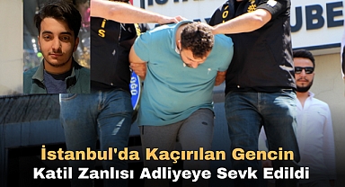 İstanbul'da Kaçırılan Gencin Katil Zanlısı Adliyeye Sevk Edildi
