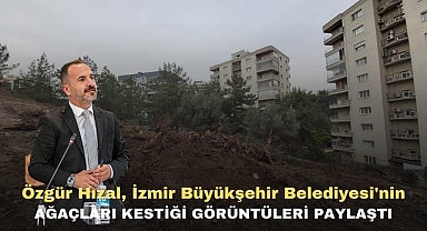 Özgür Hızal, İzmir Büyükşehir Belediyesi'nin ağaçları kestiği görüntüleri paylaştı