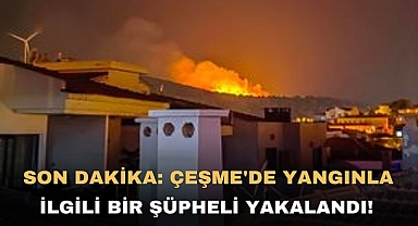 SON DAKİKA: ÇEŞME'DE YANGINLA İLGİLİ BİR ŞÜPHELİ YAKALANDI!