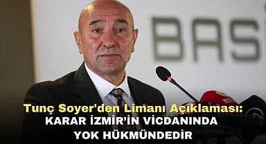 Tunç Soyer'den Limanı Açıklaması: Karar İzmir’in vicdanında yok hükmündedir