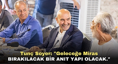 Tunç Soyer: Geleceğe miras bırakılacak bir anıt yapı olacak.