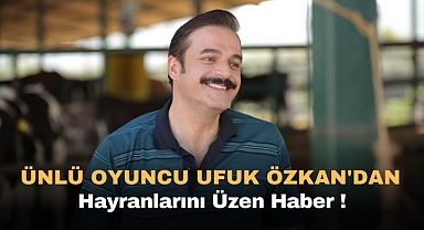 Ünlü Oyuncu Ufuk Özkan'dan Hayranlarını Üzen Haber
