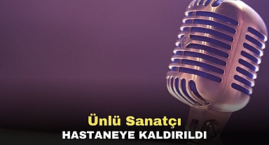 Ünlü sanatçı hastaneye kaldırıldı
