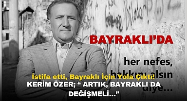 İstifa etti, Bayraklı İçin Yola Çıktı! Kerim ÖZER; “ Artık, Bayraklı da değişmeli…”