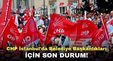 CHP İstanbul'da Belediye Başkanlıkları İçin Son Durum!