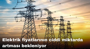 Elektrik fiyatlarının ciddi miktarda artması bekleniyor