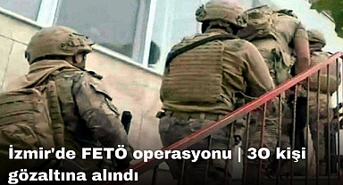 İzmir'de FETÖ operasyonu | 3O kişi gözaltına alındı