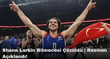 Shane Larkin Bilmecesi Çözüldü | Resmen Açıklandı!