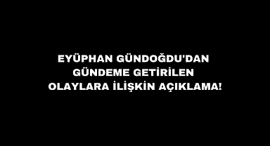 Eyüphan Gündoğdu'dan gündeme getirilen olaylara ilişkin açıklama!..
