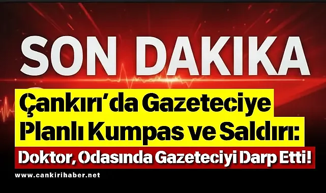 Çankırı’da Gazeteciye Planlı Kumpas ve Saldırı: Doktor, Odasında Gazeteciyi Darp Etti!